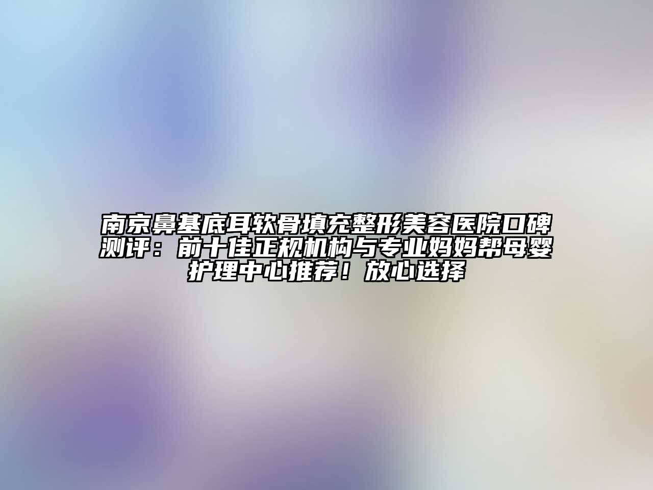 南京鼻基底耳软骨填充江南广告
口碑测评：前十佳正规机构与专业妈妈帮母婴护理中心推荐！放心选择