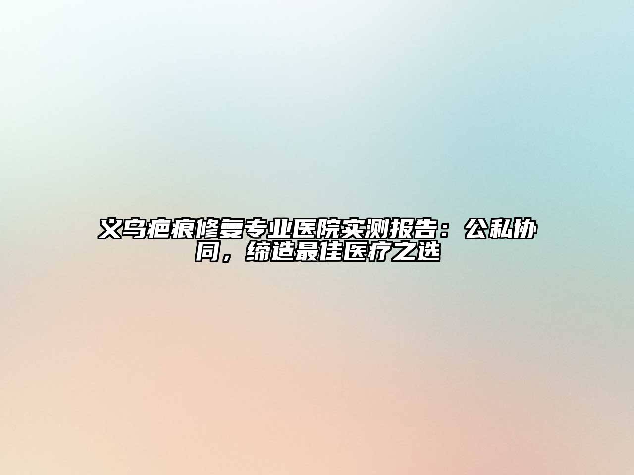 义乌疤痕修复专业医院实测报告：公私协同，缔造最佳医疗之选