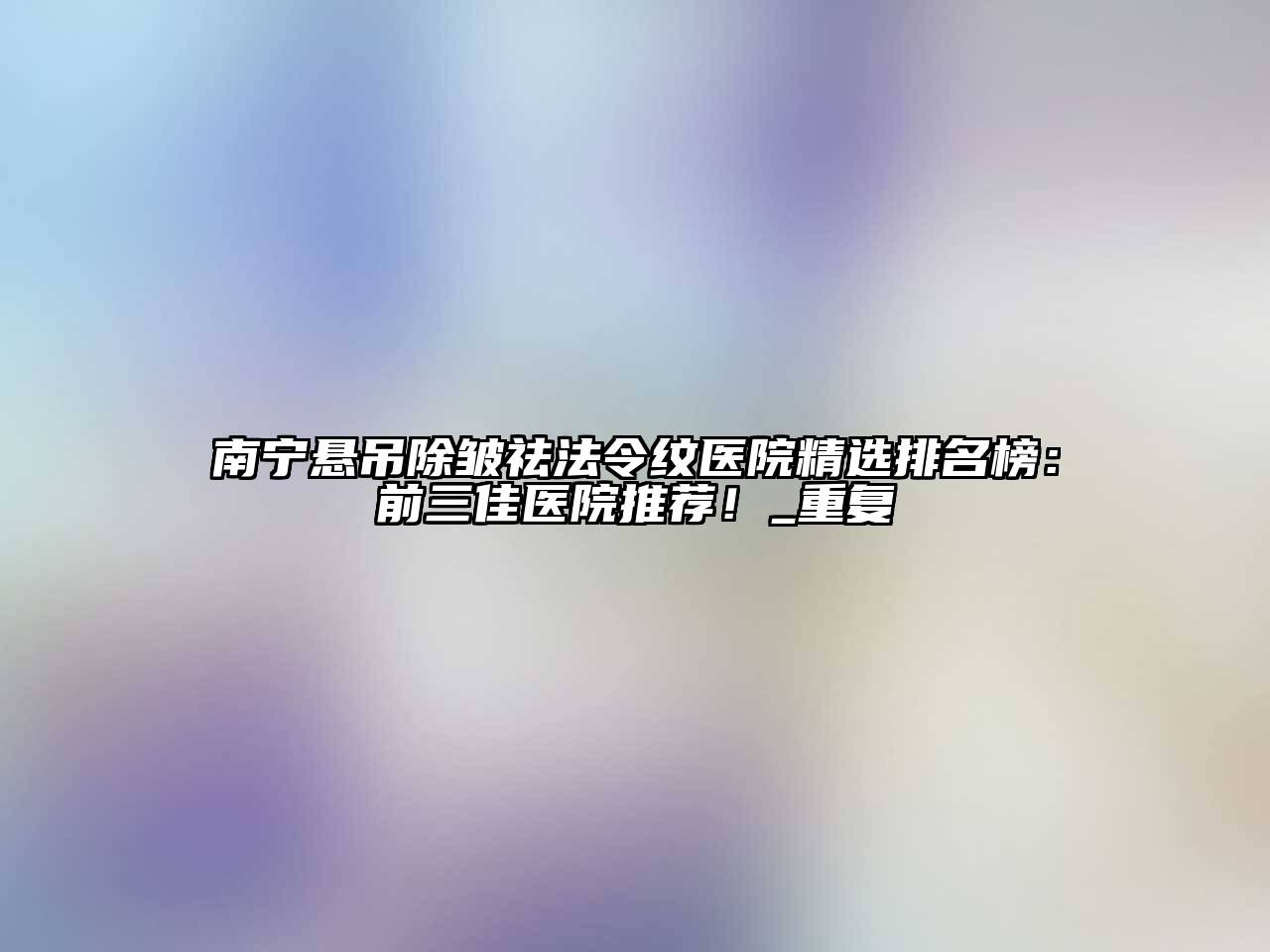 南宁悬吊除皱祛法令纹医院精选排名榜：前三佳医院推荐！_重复