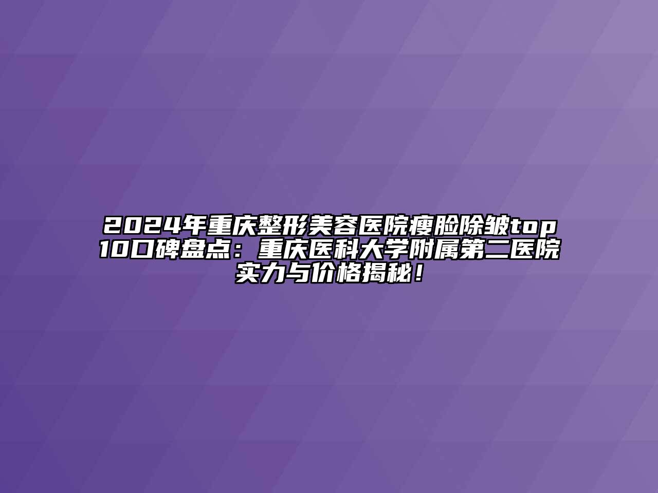 2024年重庆江南广告
瘦脸除皱top10口碑盘点：重庆医科大学附属第二医院实力与价格揭秘！