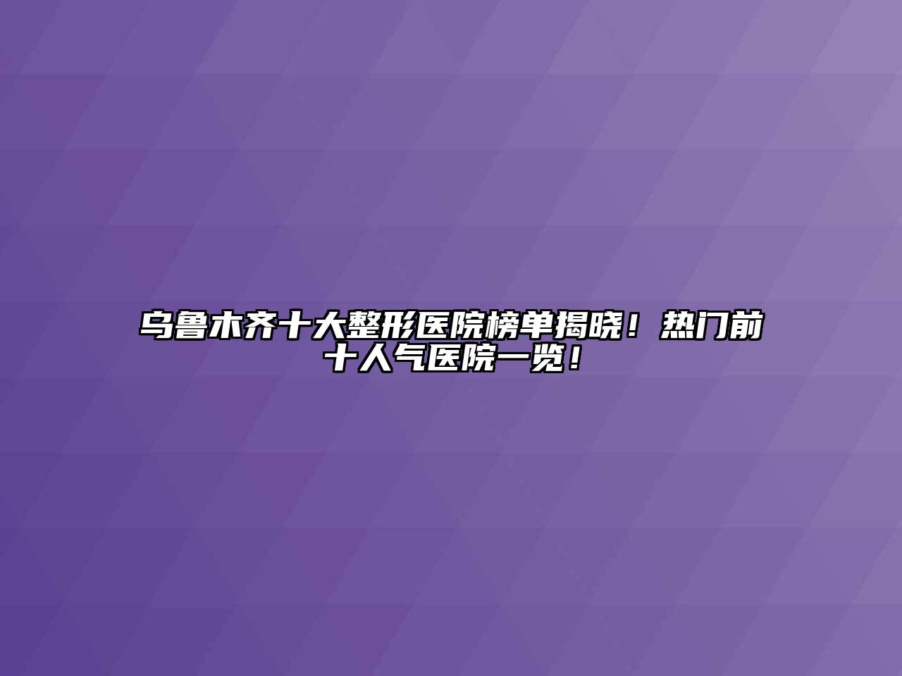 乌鲁木齐十大整形医院榜单揭晓！热门前十人气医院一览！