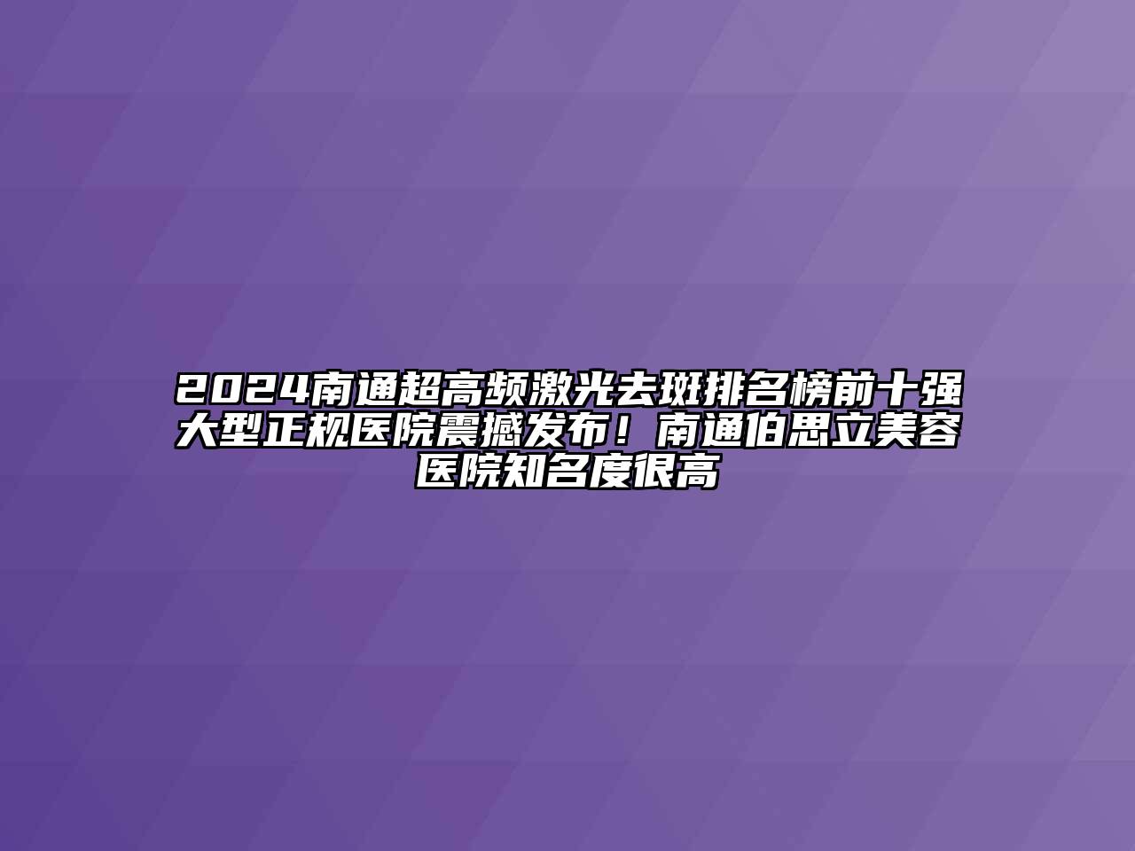 2024南通超高频激光去斑排名榜前十强大型正规医院震撼发布！南通伯思立江南app官方下载苹果版
医院知名度很高