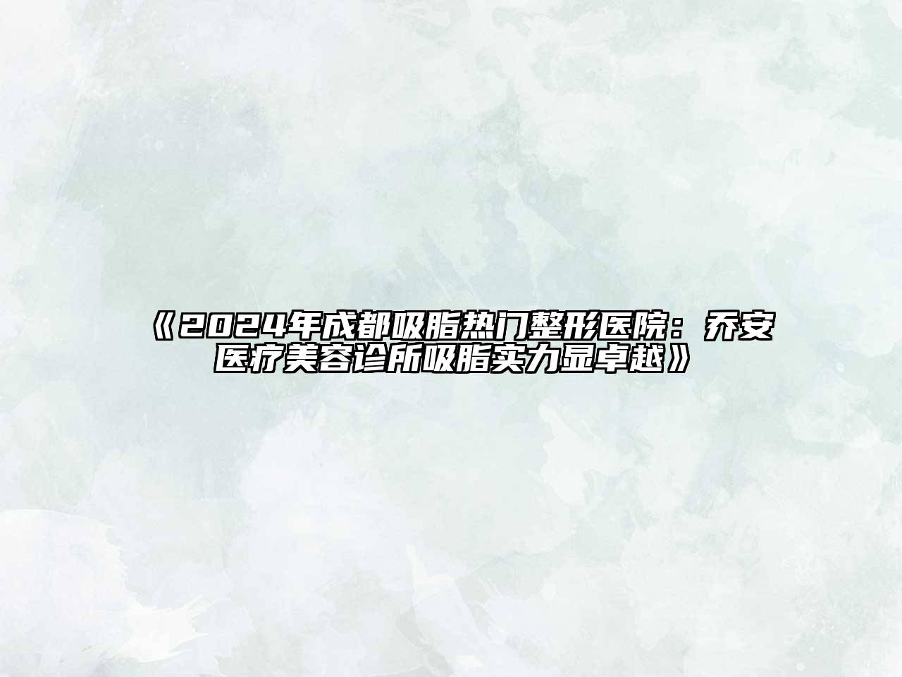 2024年成都吸脂热门整形医院：乔安医疗江南app官方下载苹果版
诊所吸脂实力显卓越