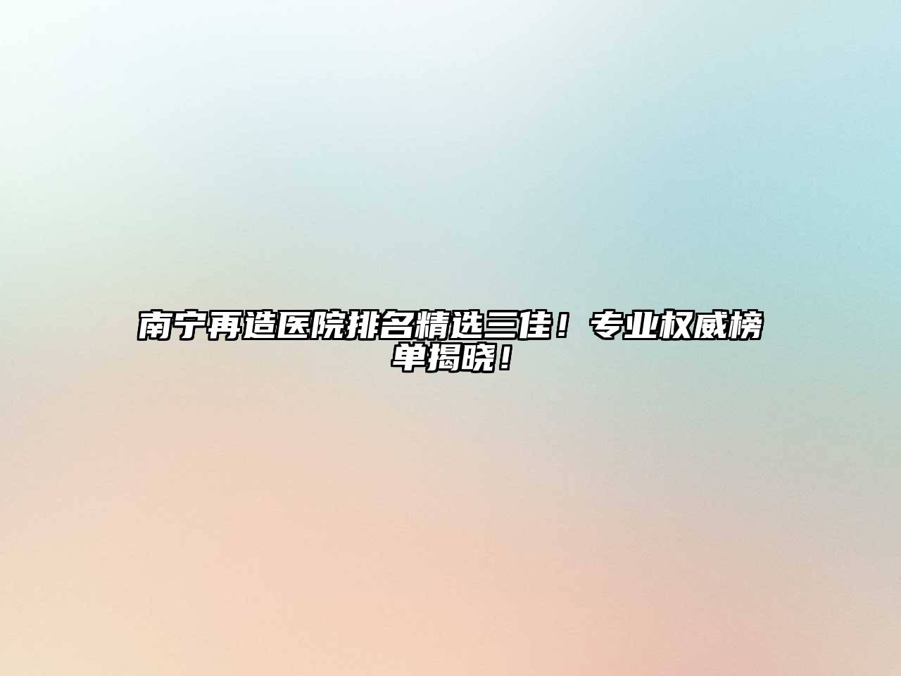 南宁再造医院排名精选三佳！专业权威榜单揭晓！