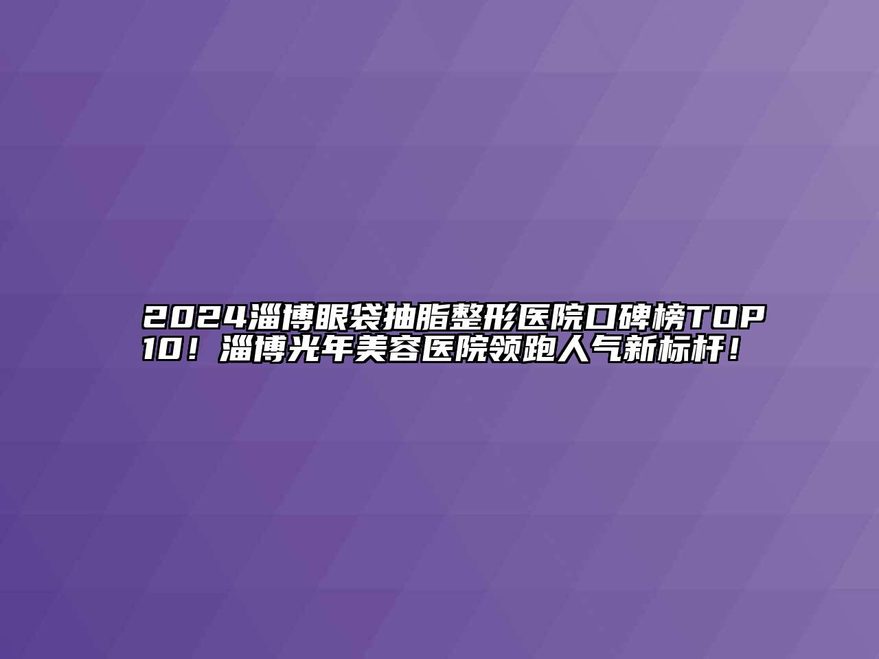 2024淄博眼袋抽脂整形医院口碑榜TOP10！淄博光年江南app官方下载苹果版
医院领跑人气新标杆！