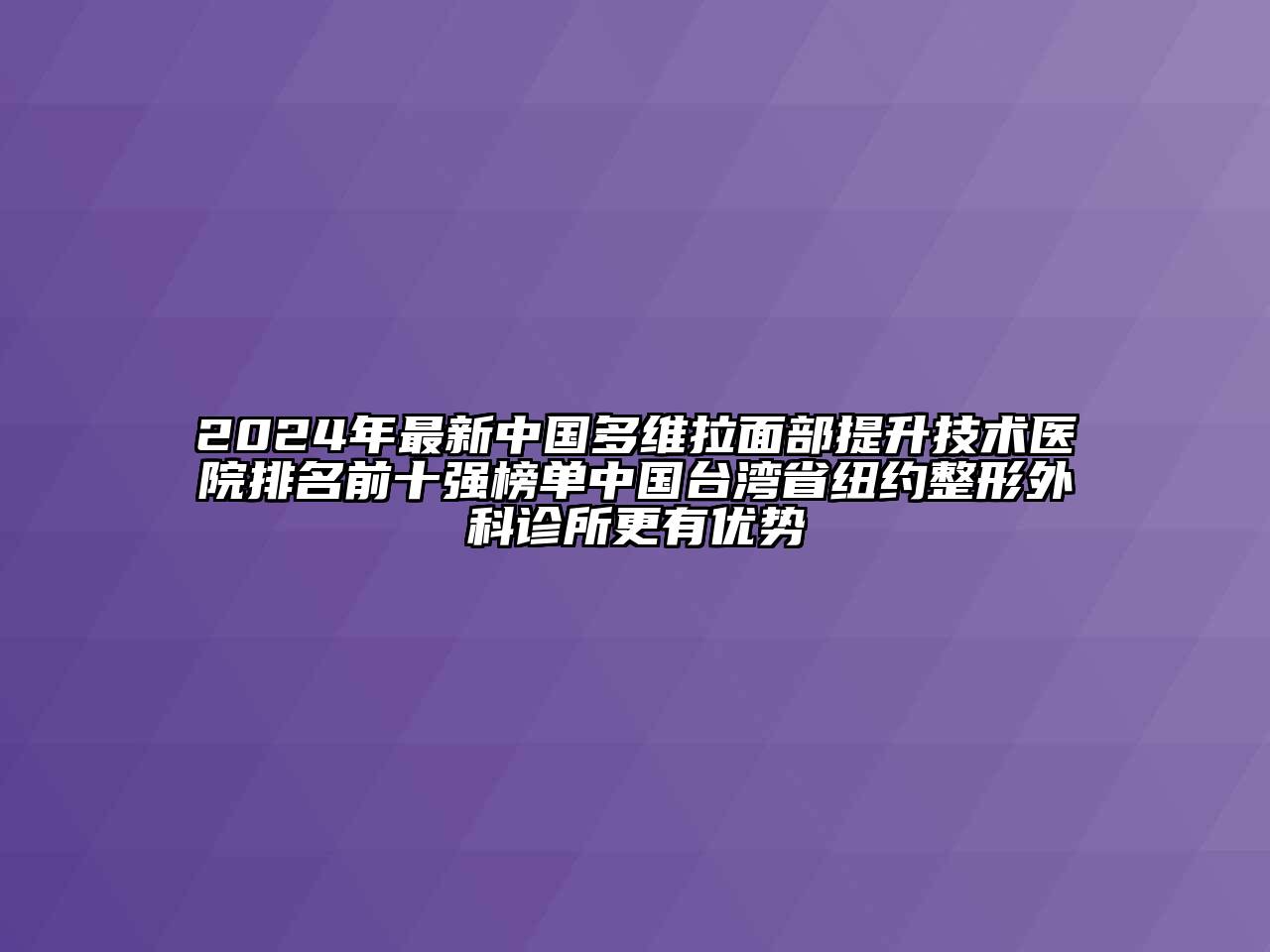 2024年最新中国多维拉面部提升技术医院排名前十强榜单中国台湾省纽约整形外科诊所更有优势