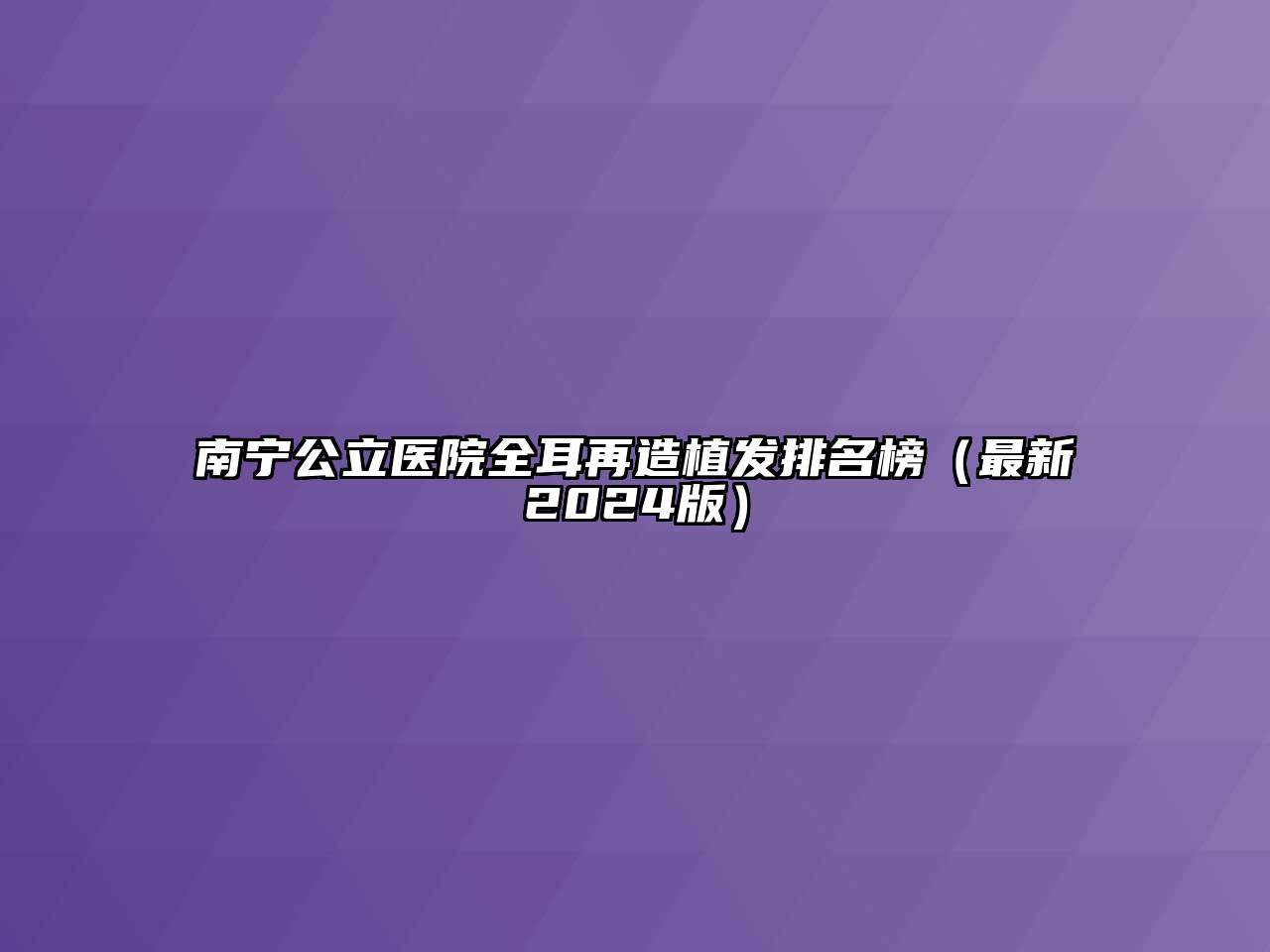 南宁公立医院全耳再造植发排名榜（最新2024版）