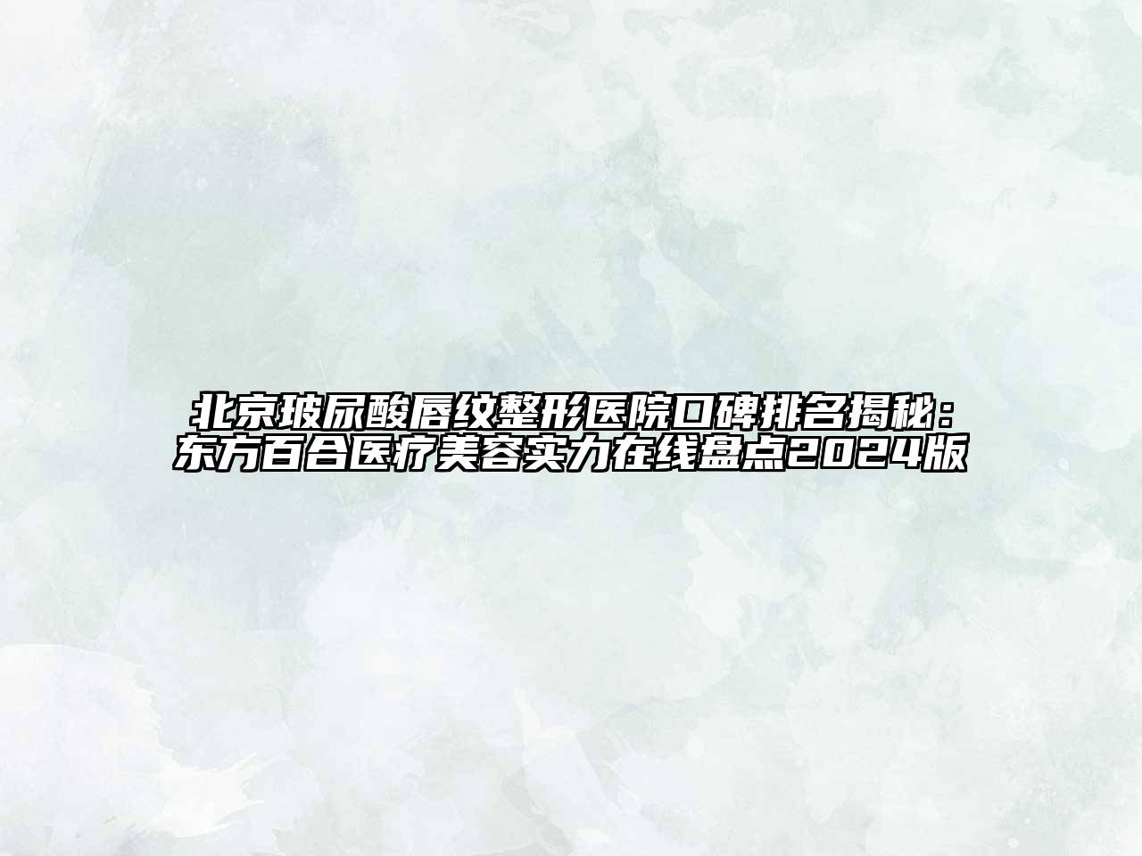 北京玻尿酸唇纹整形医院口碑排名揭秘：东方百合医疗江南app官方下载苹果版
实力在线盘点2024版