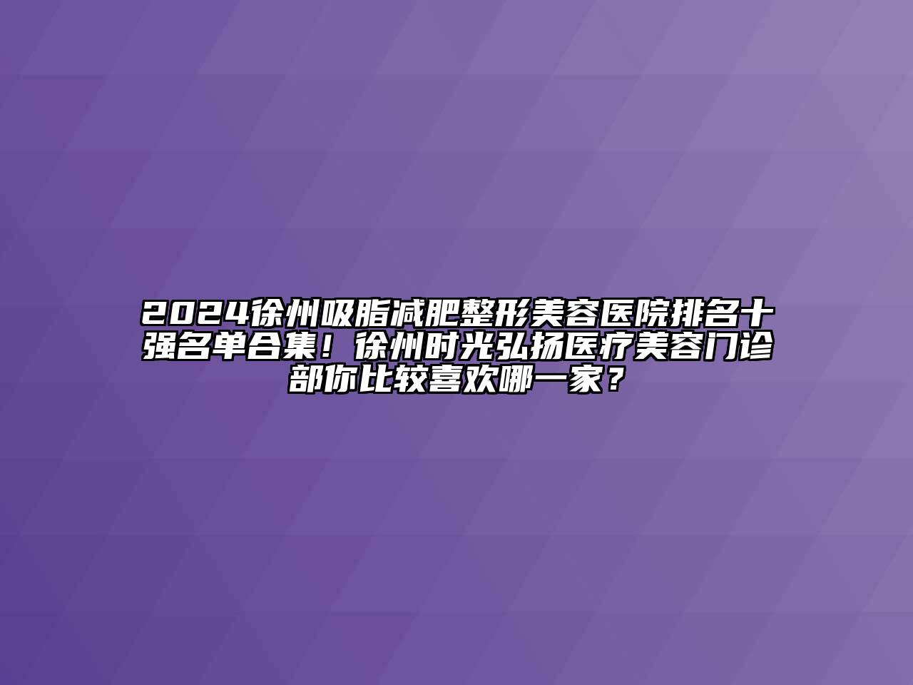 2024徐州吸脂减肥江南广告
排名十强名单合集！徐州时光弘扬医疗江南app官方下载苹果版
门诊部你比较喜欢哪一家？