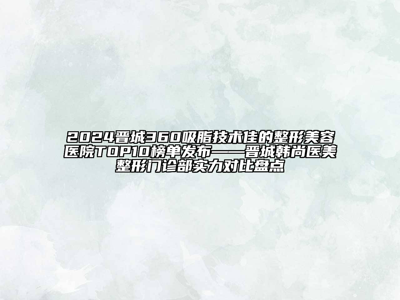 2024晋城360吸脂技术佳的江南广告
TOP10榜单发布——晋城韩尚医美整形门诊部实力对比盘点