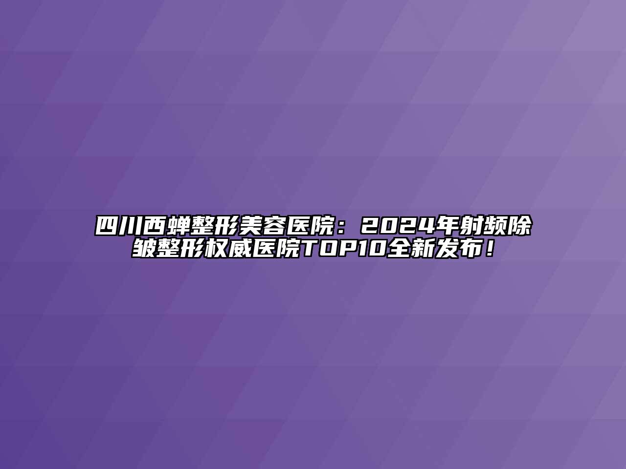 四川西蝉江南广告
：2024年射频除皱整形权威医院TOP10全新发布！