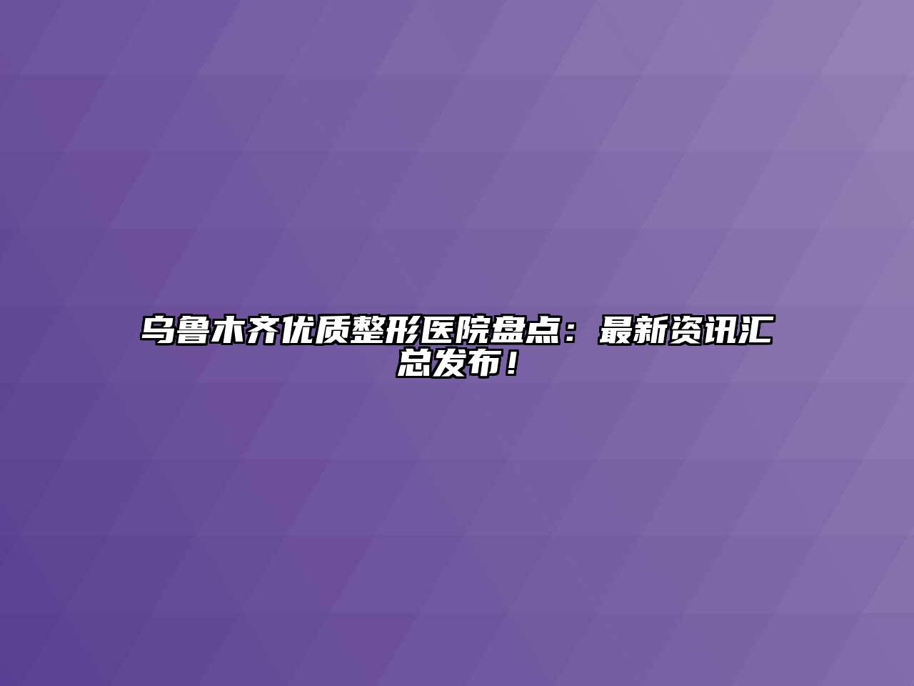 乌鲁木齐优质整形医院盘点：最新资讯汇总发布！