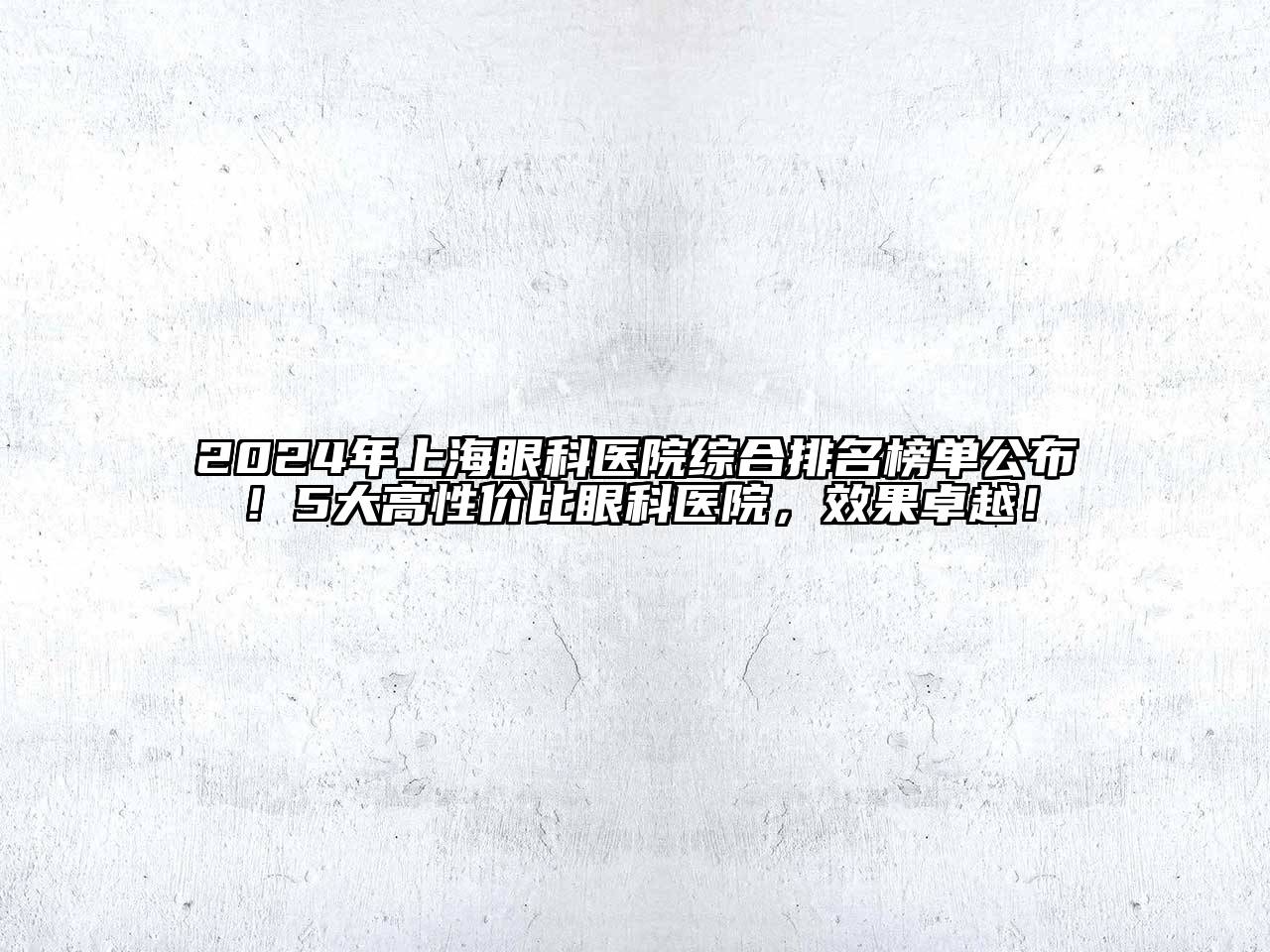 2024年上海眼科医院综合排名榜单公布！5大高性价比眼科医院，效果卓越！