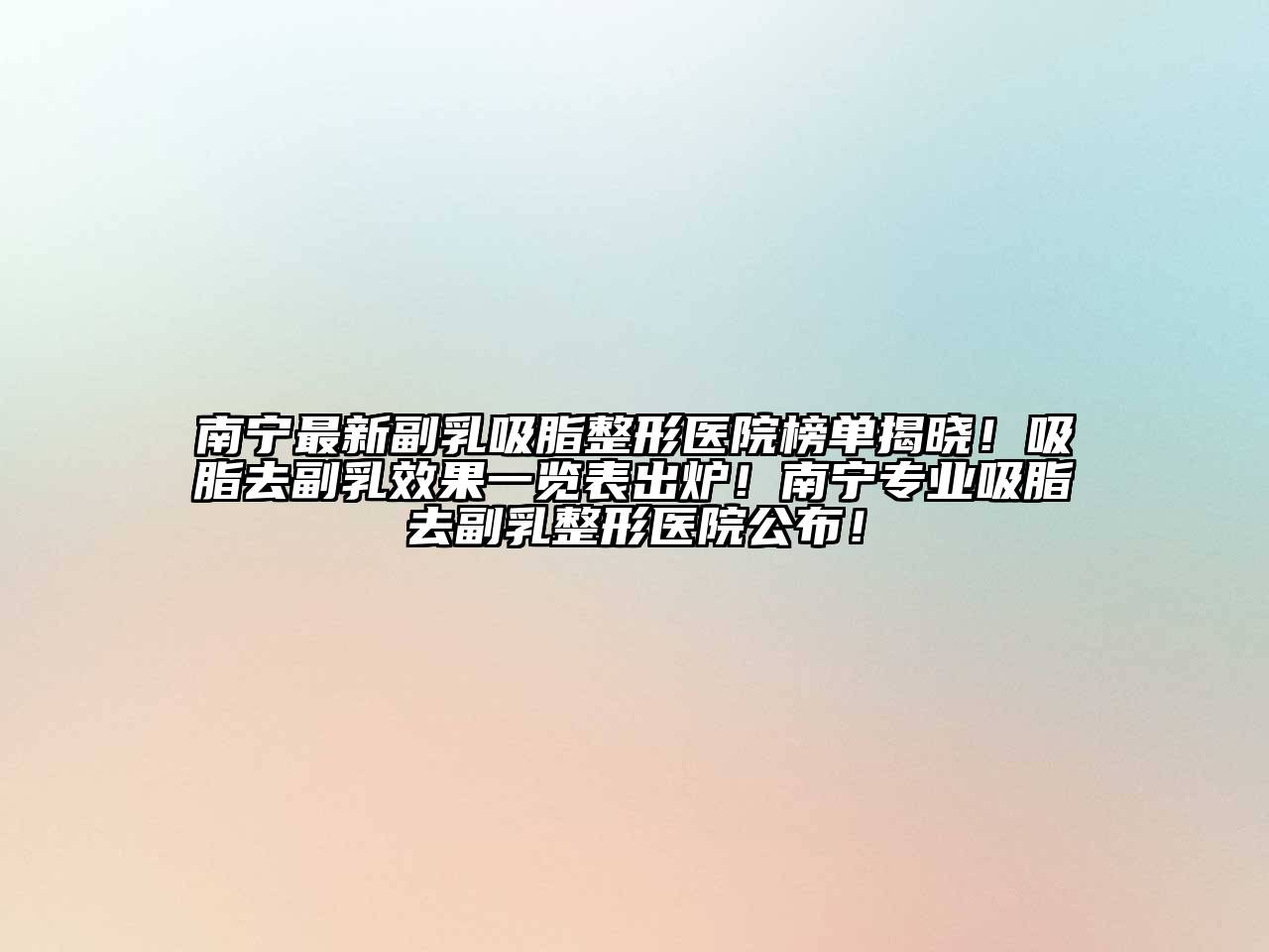 南宁最新副乳吸脂整形医院榜单揭晓！吸脂去副乳效果一览表出炉！南宁专业吸脂去副乳整形医院公布！