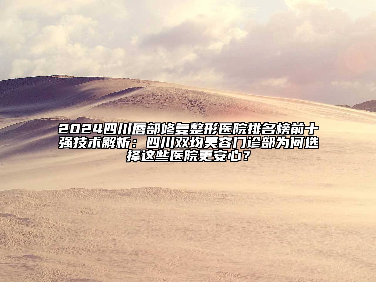 2024四川唇部修复整形医院排名榜前十强技术解析：四川双均江南app官方下载苹果版
门诊部为何选择这些医院更安心？