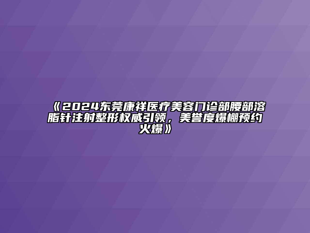 2024东莞康祥医疗江南app官方下载苹果版
门诊部腰部溶脂针注射整形权威引领，美誉度爆棚预约火爆