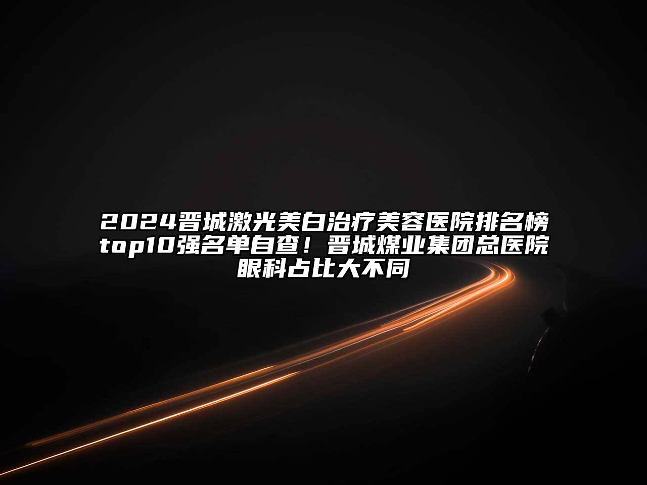 2024晋城激光美白治疗江南app官方下载苹果版
医院排名榜top10强名单自查！晋城煤业集团总医院眼科占比大不同