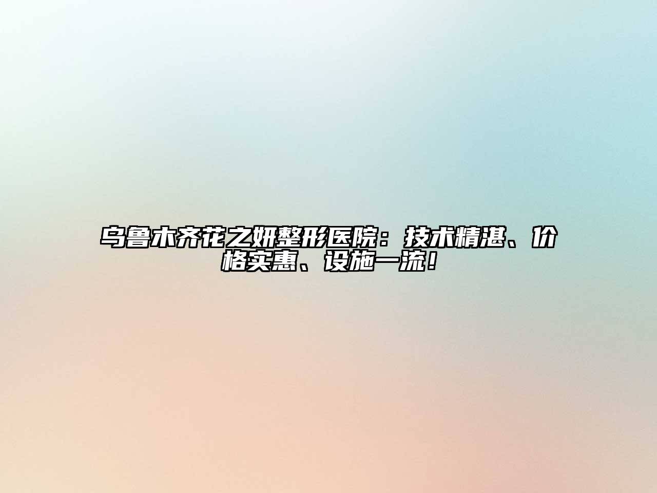 乌鲁木齐花之妍整形医院：技术精湛、价格实惠、设施一流！