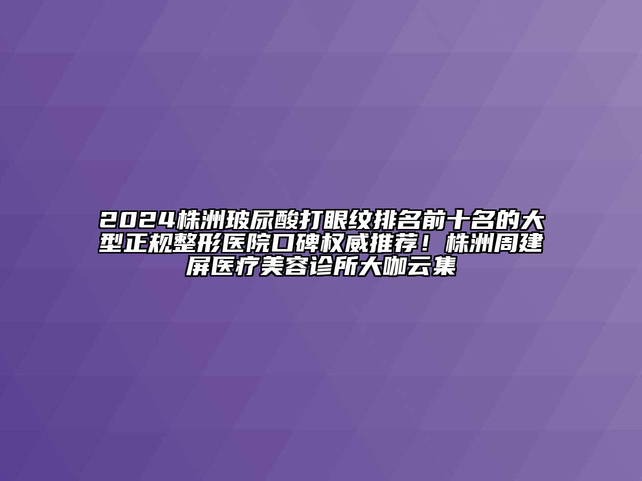 2024株洲玻尿酸打眼纹排名前十名的大型正规整形医院口碑权威推荐！株洲周建屏医疗江南app官方下载苹果版
诊所大咖云集