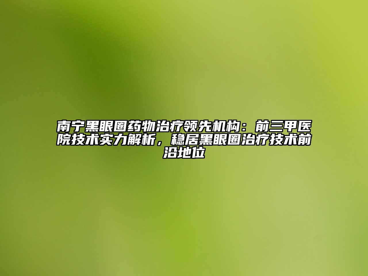 南宁黑眼圈药物治疗领先机构：前三甲医院技术实力解析，稳居黑眼圈治疗技术前沿地位