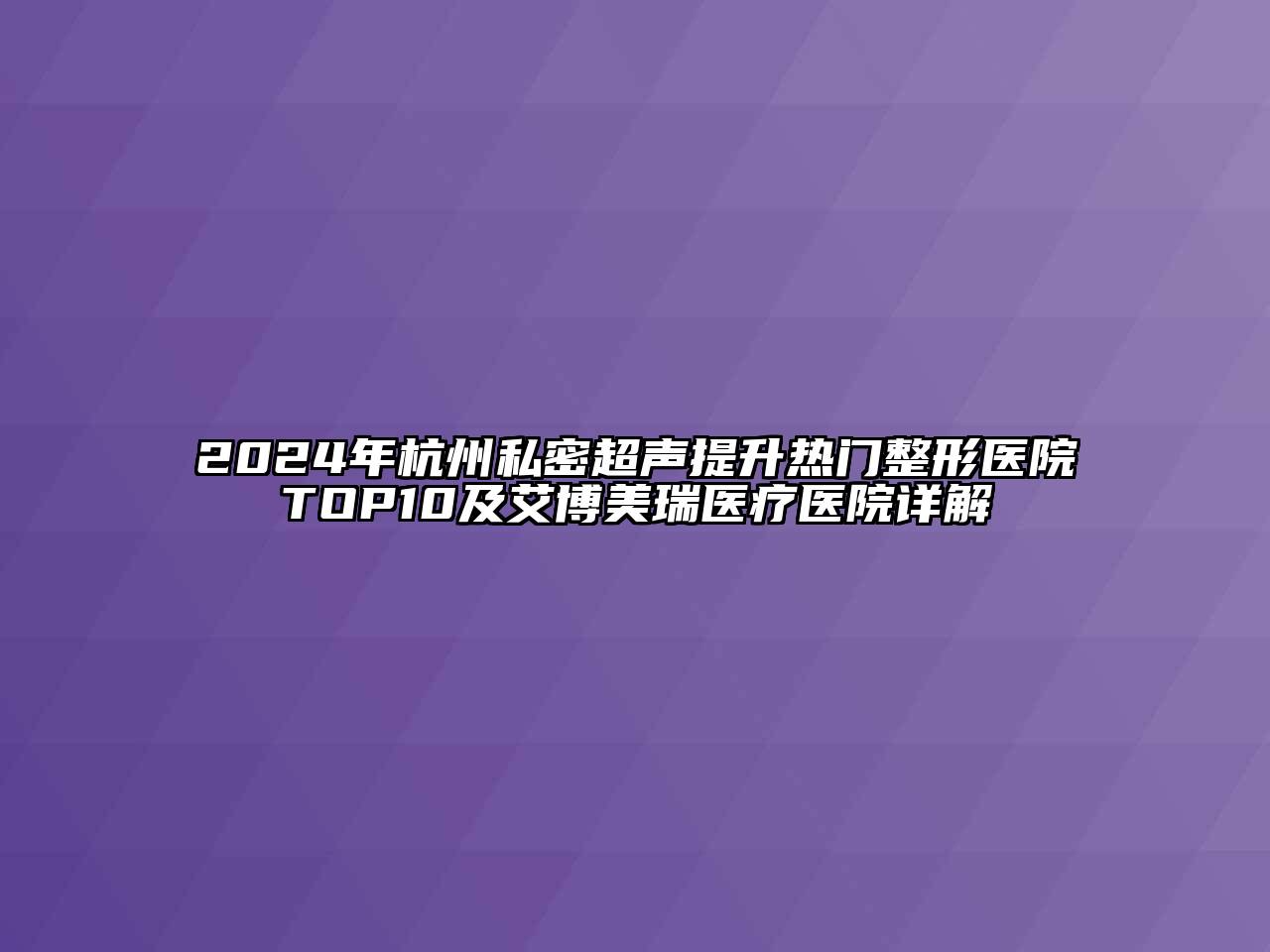 2024年杭州私密超声提升热门整形医院TOP10及艾博美瑞医疗医院详解