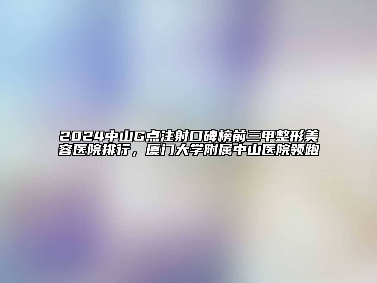 2024中山G点注射口碑榜前三甲江南广告
排行，厦门大学附属中山医院领跑