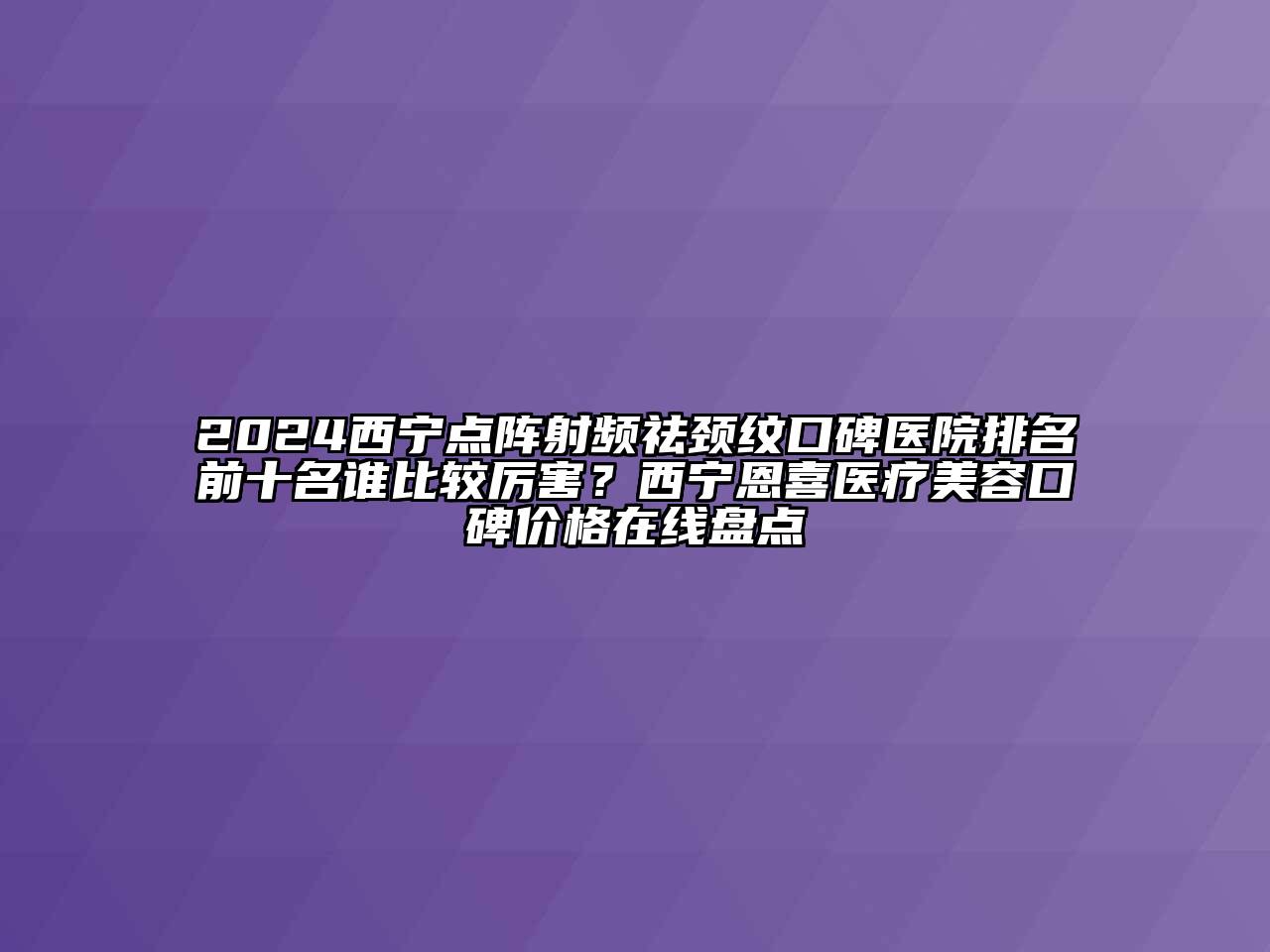 2024西宁点阵射频祛颈纹口碑医院排名前十名谁比较厉害？西宁恩喜医疗江南app官方下载苹果版
口碑价格在线盘点