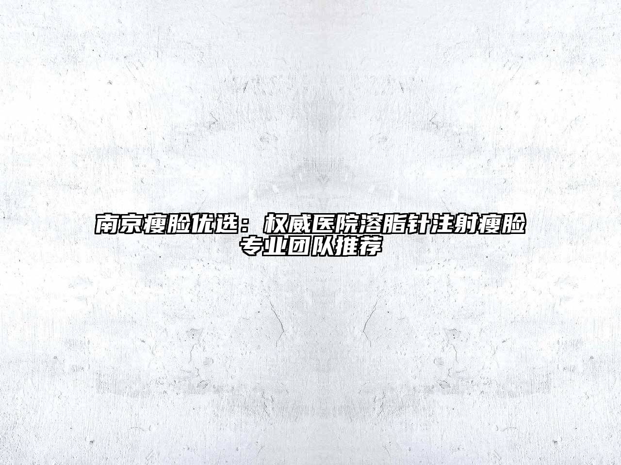 南京瘦脸优选：权威医院溶脂针注射瘦脸专业团队推荐