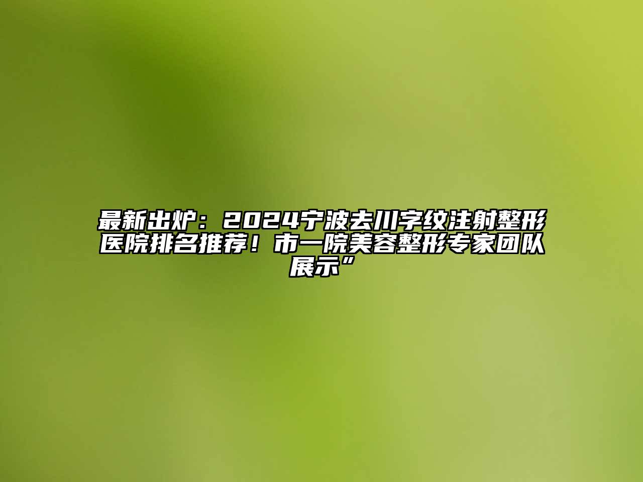 最新出炉：2024宁波去川字纹注射整形医院排名推荐！市一院江南广告
专家团队展示”