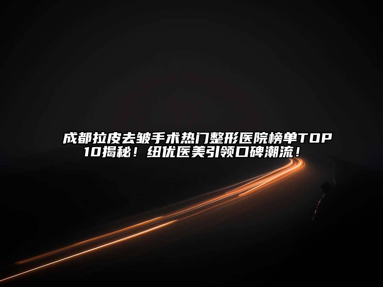 成都拉皮去皱手术热门整形医院榜单TOP10揭秘！纽优医美引领口碑潮流！