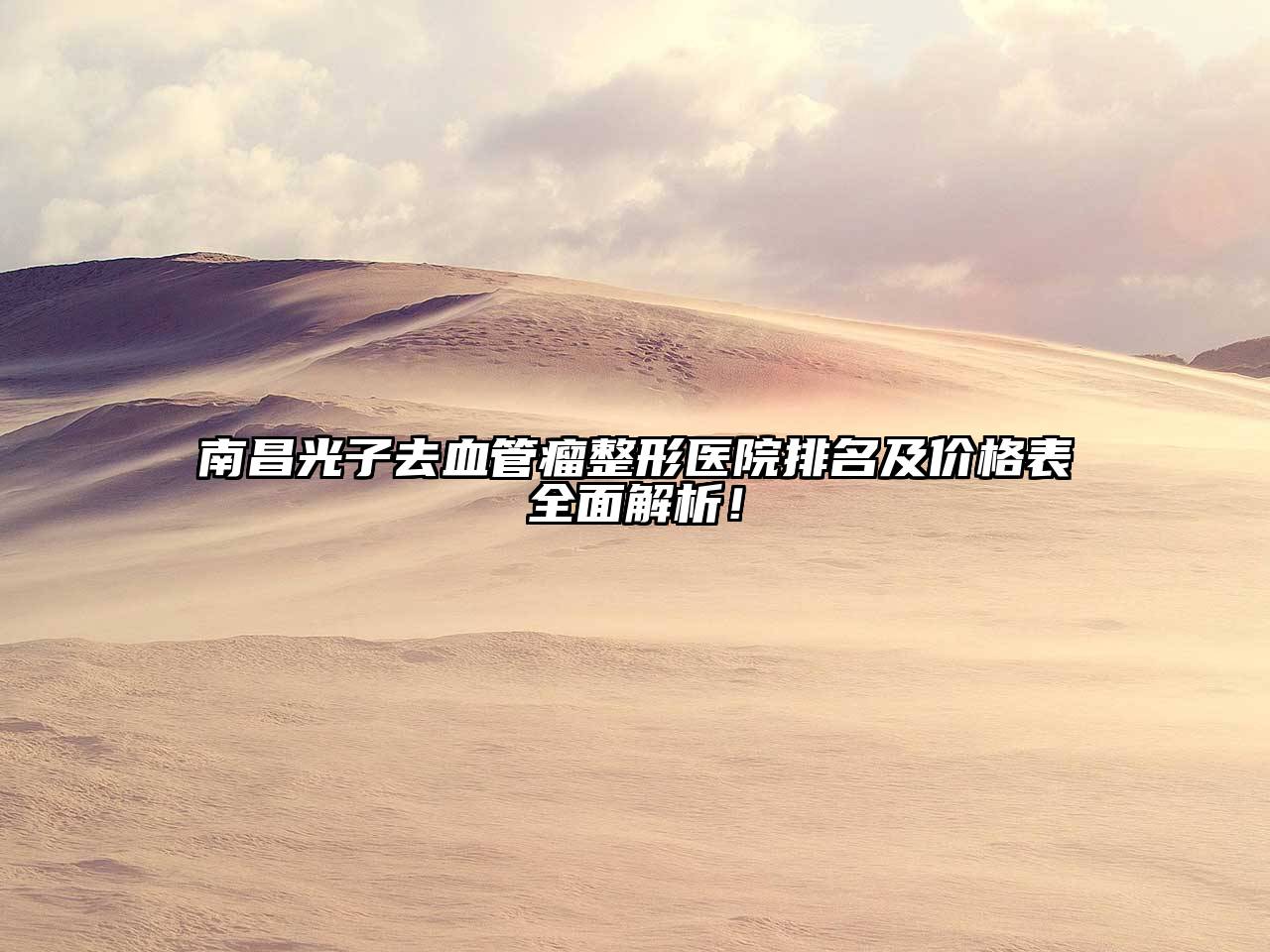 南昌光子去血管瘤整形医院排名及价格表全面解析！