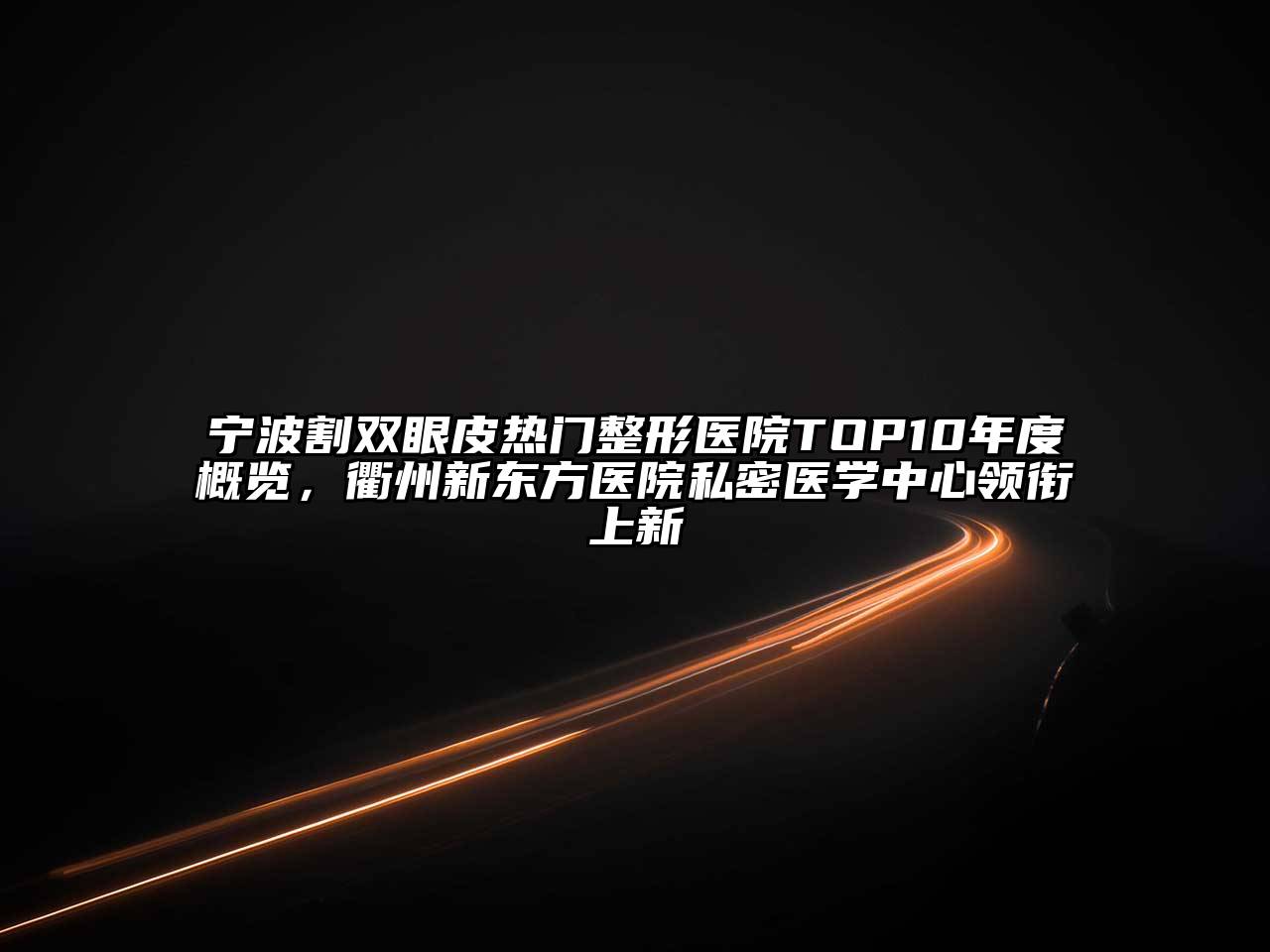 宁波割双眼皮热门整形医院TOP10年度概览，衢州新东方医院私密医学中心领衔上新