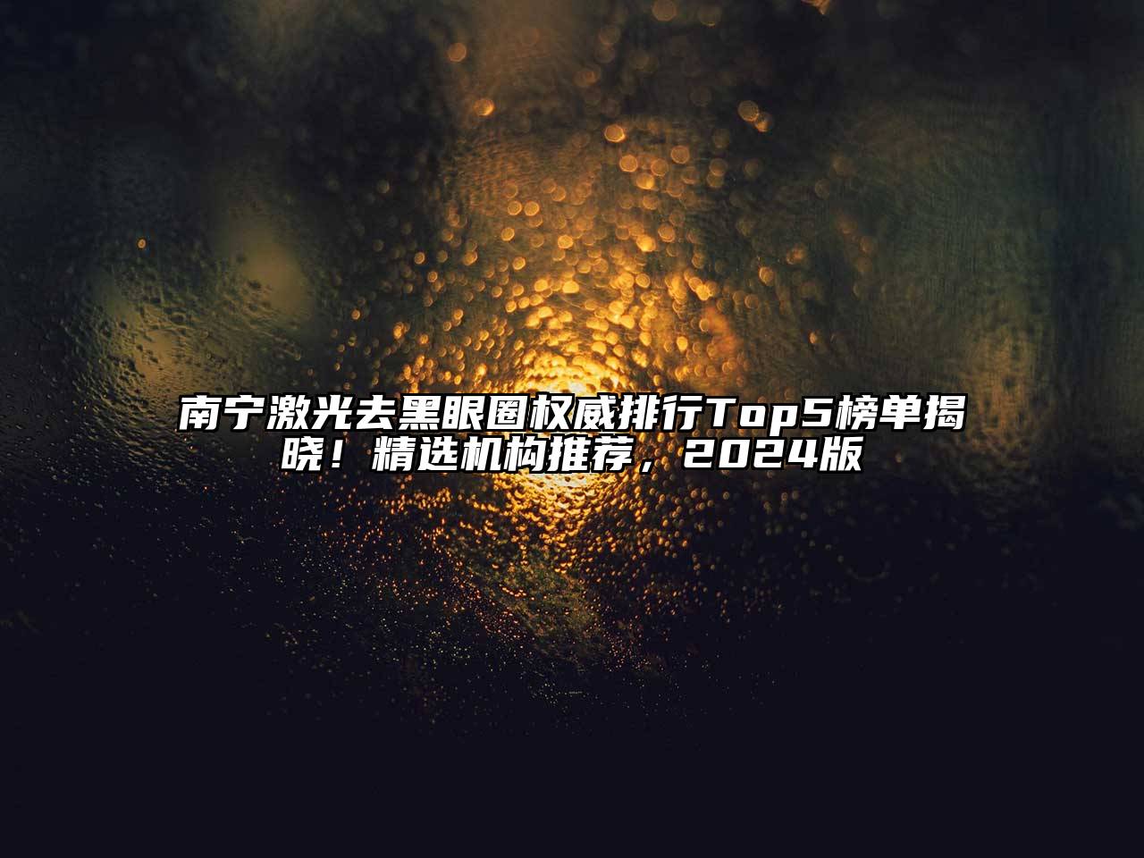 南宁激光去黑眼圈权威排行Top5榜单揭晓！精选机构推荐，2024版