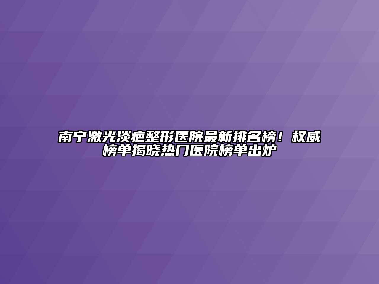 南宁激光淡疤整形医院最新排名榜！权威榜单揭晓热门医院榜单出炉