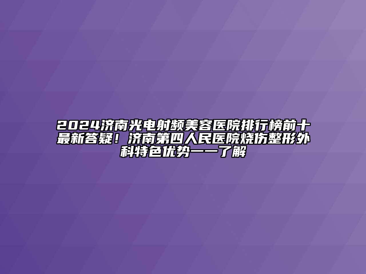 2024济南光电射频江南app官方下载苹果版
医院排行榜前十最新答疑！济南第四人民医院烧伤整形外科特色优势一一了解