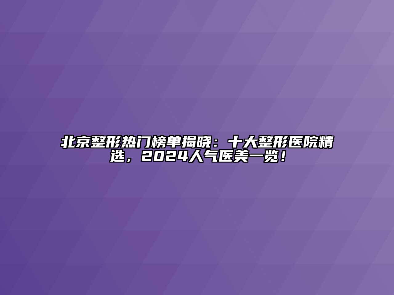 北京整形热门榜单揭晓：十大整形医院精选，2024人气医美一览！