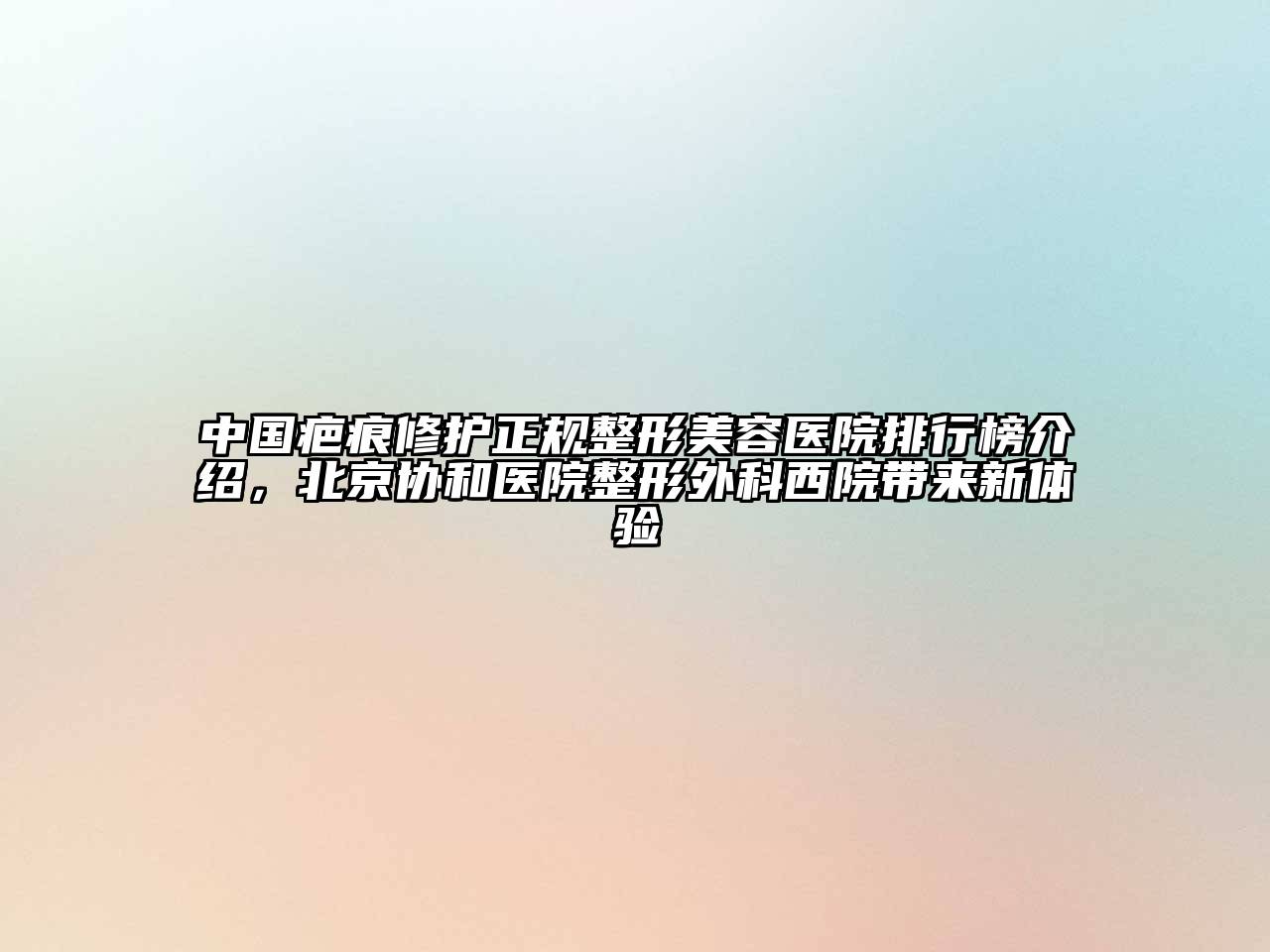 中国疤痕修护正规江南广告
排行榜介绍，北京协和医院整形外科西院带来新体验