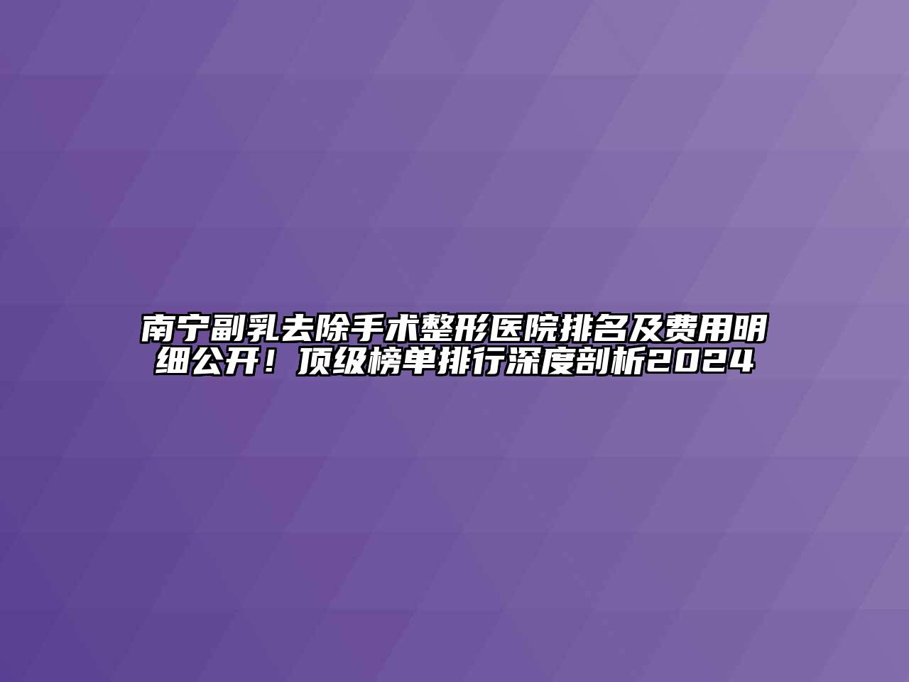 南宁副乳去除手术整形医院排名及费用明细公开！顶级榜单排行深度剖析2024