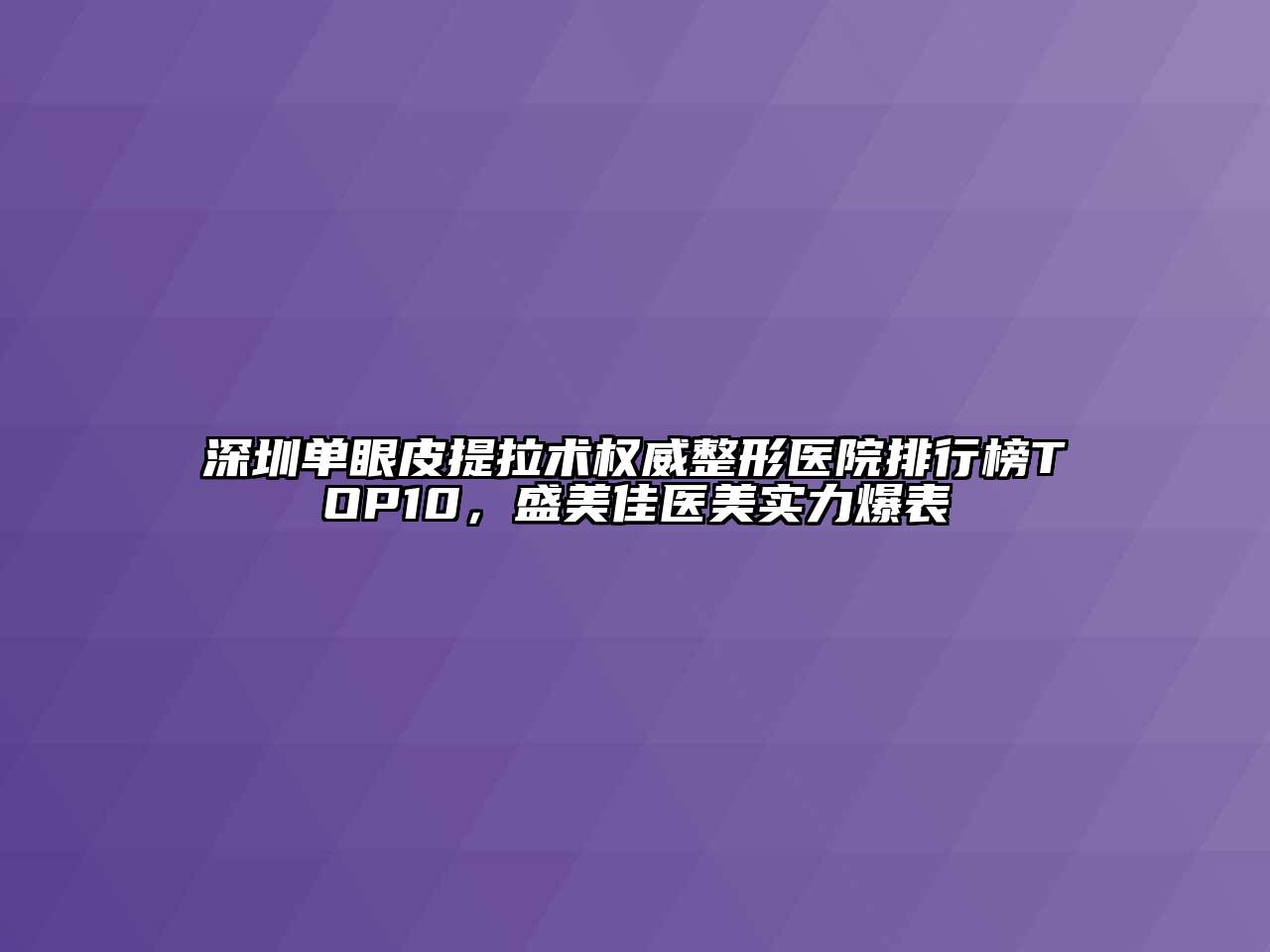 深圳单眼皮提拉术权威整形医院排行榜TOP10，盛美佳医美实力爆表