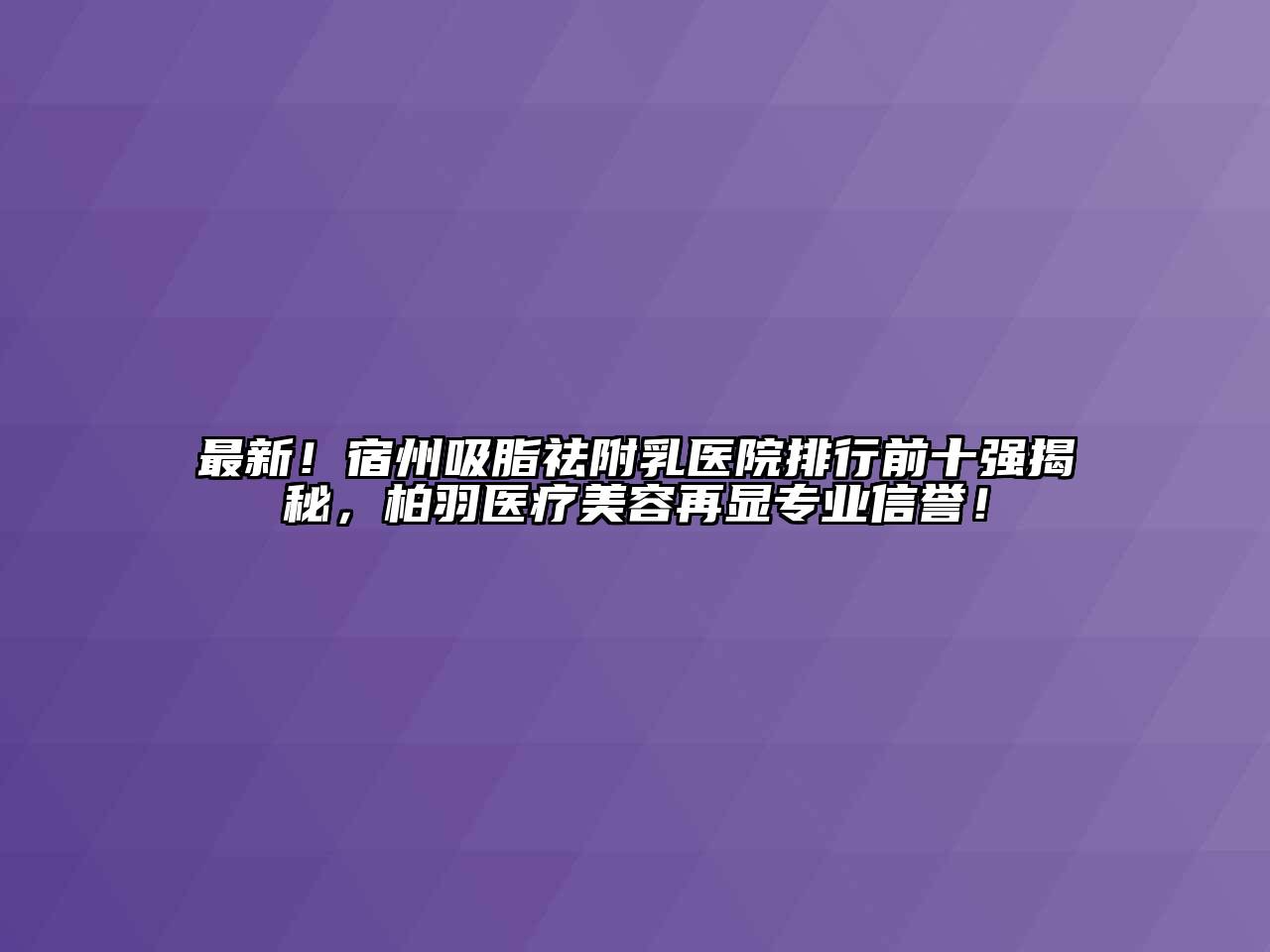 最新！宿州吸脂祛附乳医院排行前十强揭秘，柏羽医疗江南app官方下载苹果版
再显专业信誉！