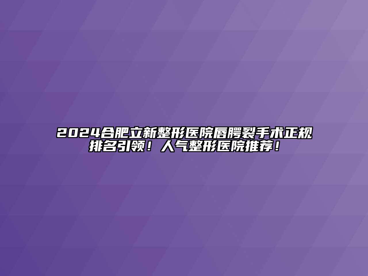 2024合肥立新整形医院唇腭裂手术正规排名引领！人气整形医院推荐！