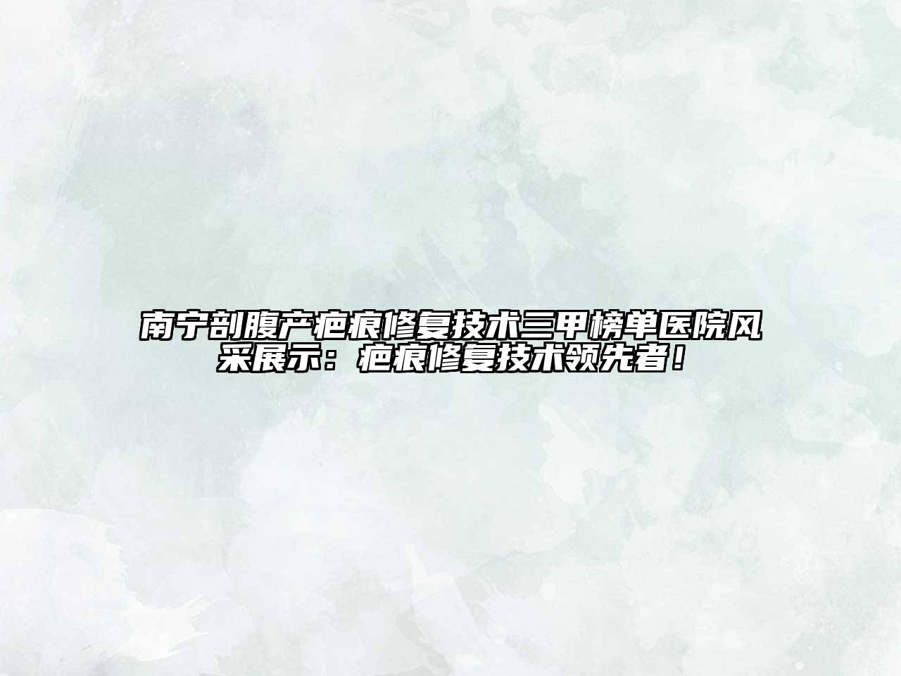 南宁剖腹产疤痕修复技术三甲榜单医院风采展示：疤痕修复技术领先者！