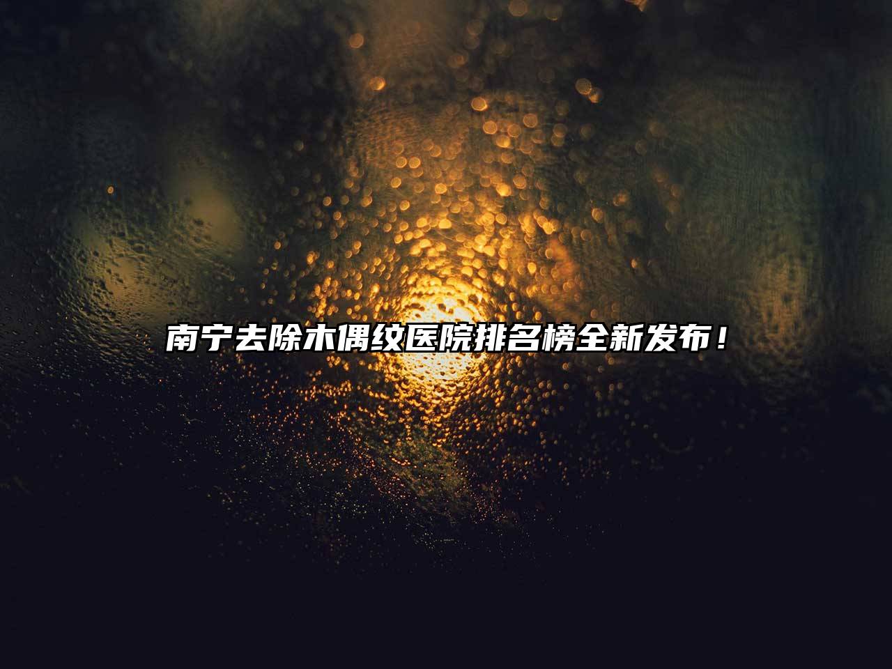 南宁去除木偶纹医院排名榜全新发布！