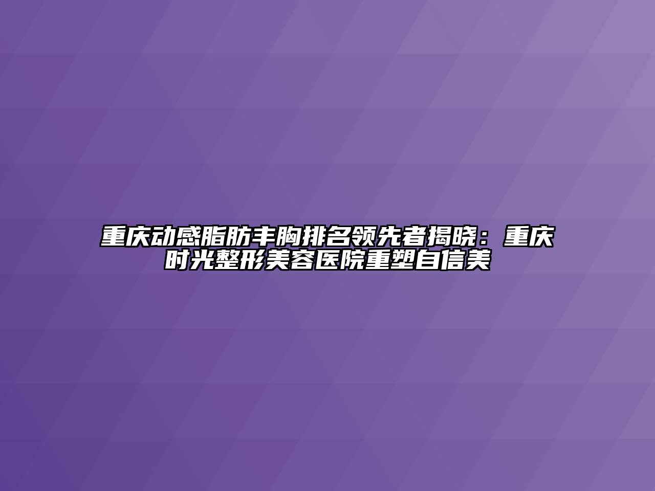 重庆动感脂肪丰胸排名领先者揭晓：重庆时光江南广告
重塑自信美