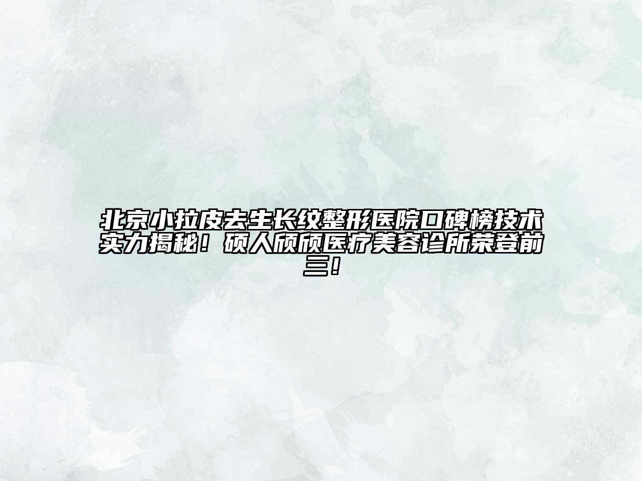 北京小拉皮去生长纹整形医院口碑榜技术实力揭秘！硕人颀颀医疗江南app官方下载苹果版
诊所荣登前三！