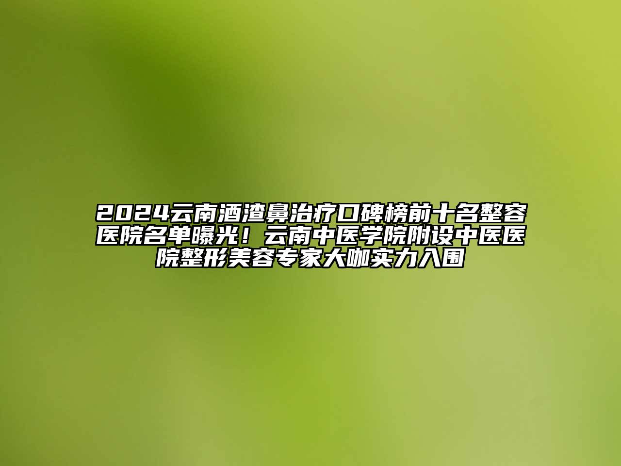 2024云南酒渣鼻治疗口碑榜前十名整容医院名单曝光！云南中医学院附设中医医院整形江南app官方下载苹果版
专家大咖实力入围