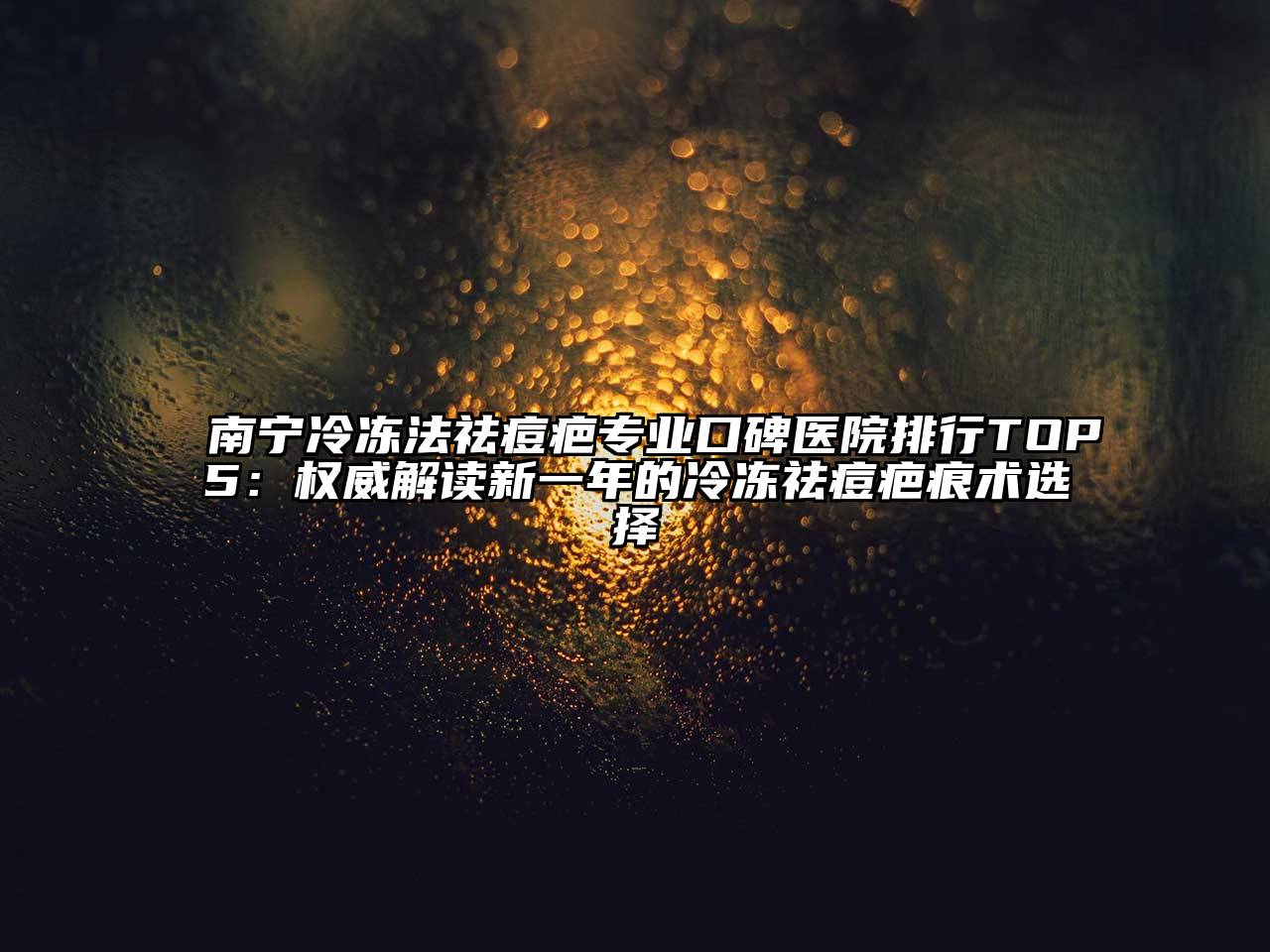 南宁冷冻法祛痘疤专业口碑医院排行TOP5：权威解读新一年的冷冻祛痘疤痕术选择