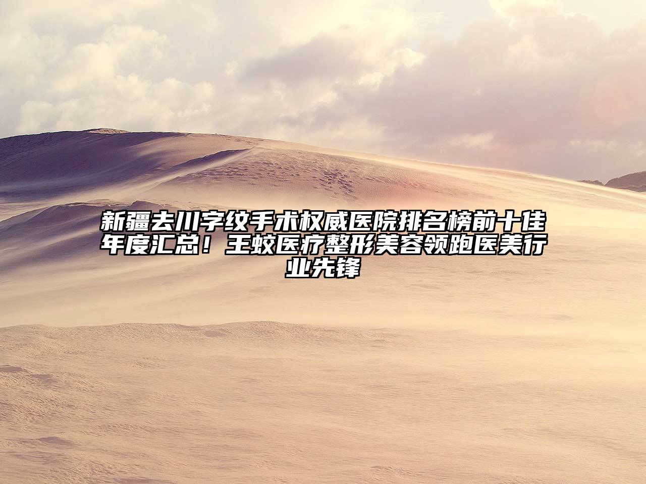 新疆去川字纹手术权威医院排名榜前十佳年度汇总！王蛟医疗整形江南app官方下载苹果版
领跑医美行业先锋