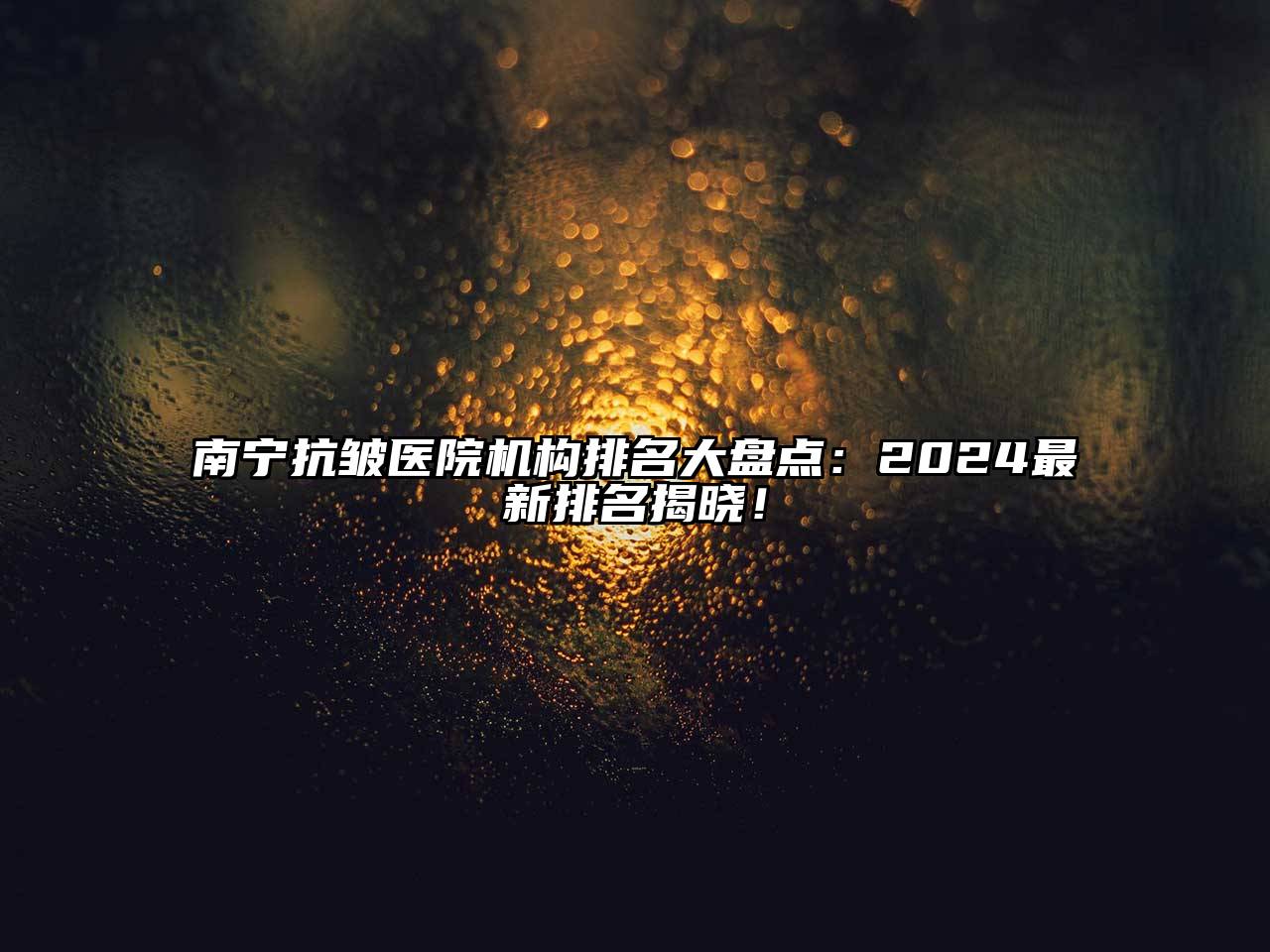 南宁抗皱医院机构排名大盘点：2024最新排名揭晓！