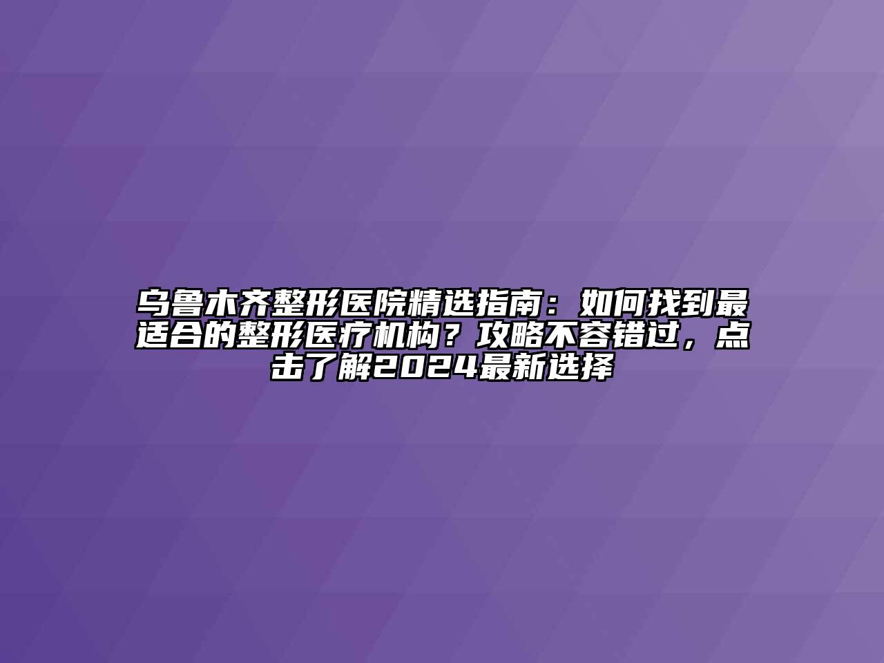 乌鲁木齐整形医院精选指南：如何找到最适合的整形医疗机构？攻略不容错过，点击了解2024最新选择